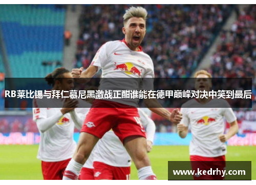 RB莱比锡与拜仁慕尼黑激战正酣谁能在德甲巅峰对决中笑到最后