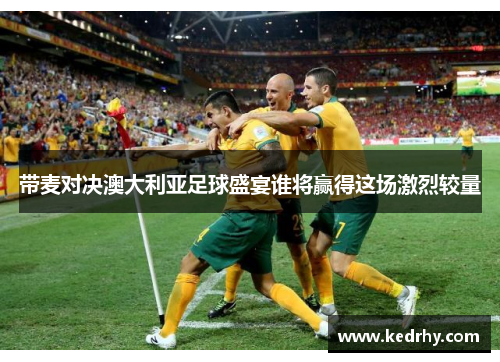 带麦对决澳大利亚足球盛宴谁将赢得这场激烈较量